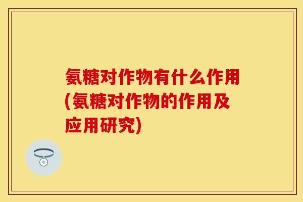 氨糖对作物有什么作用(氨糖对作物的作用及应用研究)