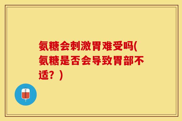 氨糖会刺激胃难受吗(氨糖是否会导致胃部不适？)