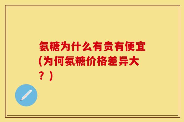 氨糖为什么有贵有便宜(为何氨糖价格差异大？)