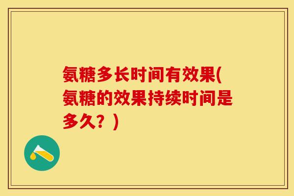 氨糖多长时间有效果(氨糖的效果持续时间是多久？)