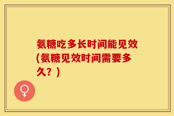 氨糖吃多长时间能见效(氨糖见效时间需要多久？)