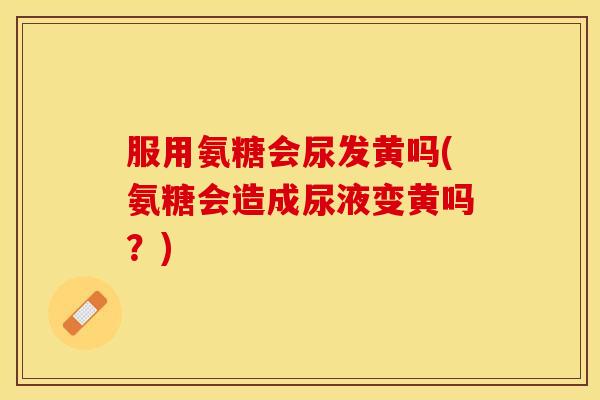 服用氨糖会尿发黄吗(氨糖会造成尿液变黄吗？)