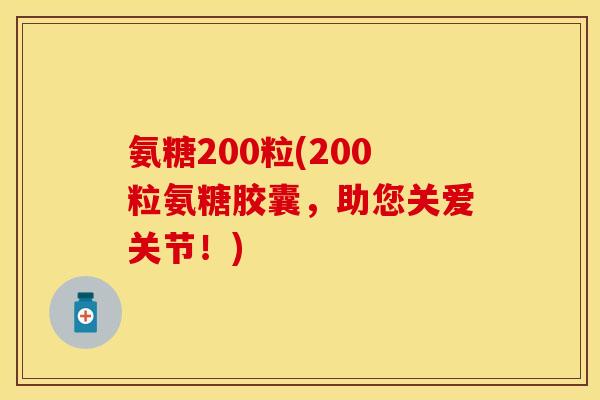 氨糖200粒(200粒氨糖胶囊，助您关爱关节！)