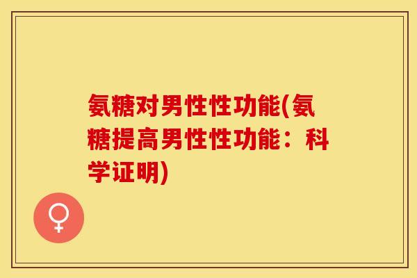 氨糖对男性性功能(氨糖提高男性性功能：科学证明)