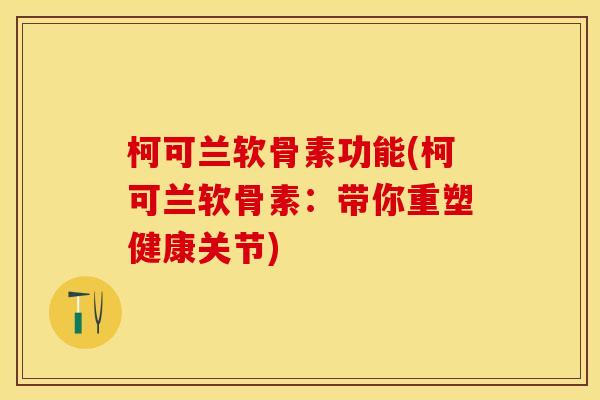 柯可兰软骨素功能(柯可兰软骨素：带你重塑健康关节)