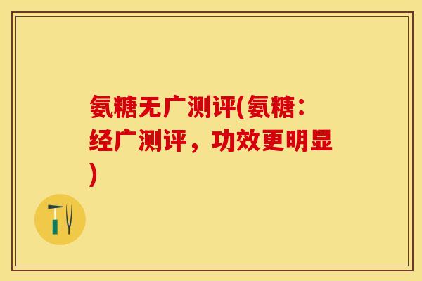 氨糖无广测评(氨糖：经广测评，功效更明显)