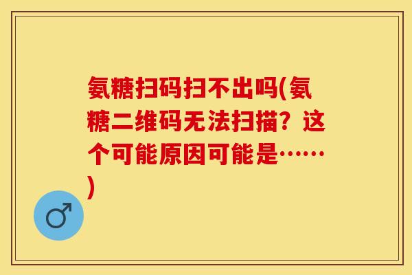 氨糖扫码扫不出吗(氨糖二维码无法扫描？这个可能原因可能是……)