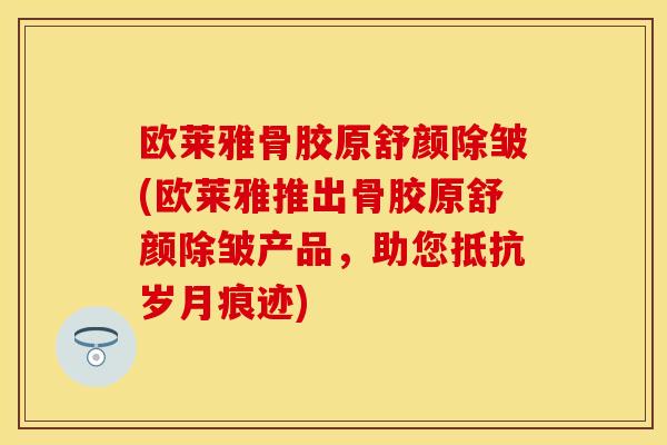 欧莱雅骨胶原舒颜除皱(欧莱雅推出骨胶原舒颜除皱产品，助您抵抗岁月痕迹)