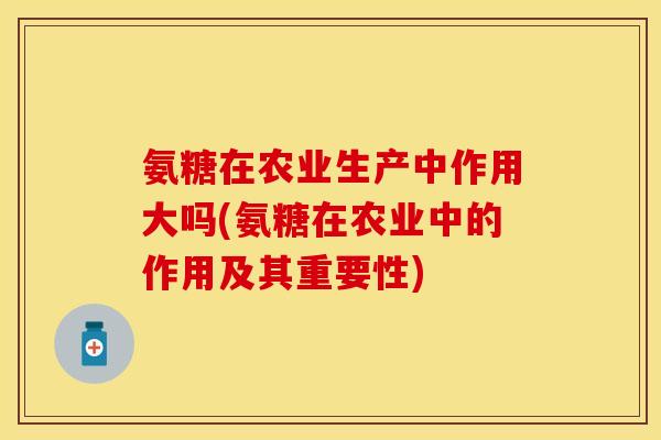 氨糖在农业生产中作用大吗(氨糖在农业中的作用及其重要性)
