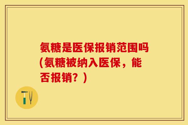 氨糖是医保报销范围吗(氨糖被纳入医保，能否报销？)