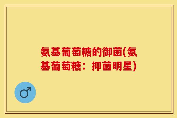 氨基葡萄糖的御菌(氨基葡萄糖：抑菌明星)