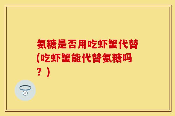 氨糖是否用吃虾蟹代替(吃虾蟹能代替氨糖吗？)
