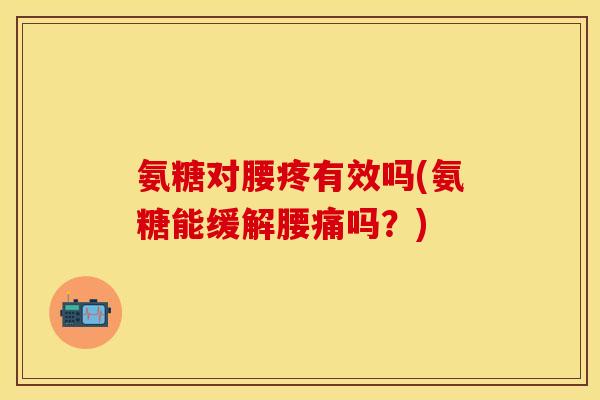 氨糖对腰疼有效吗(氨糖能缓解腰痛吗？)