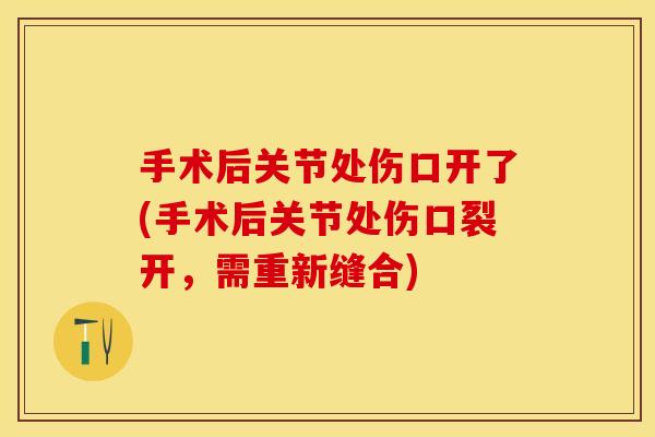 手术后关节处伤口开了(手术后关节处伤口裂开，需重新缝合)