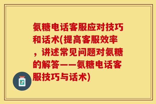 氨糖电话客服应对技巧和话术(提高客服效率，讲述常见问题对氨糖的解答——氨糖电话客服技巧与话术)