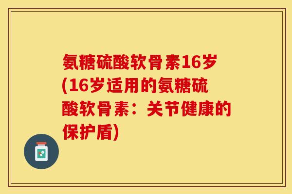 氨糖硫酸软骨素16岁(16岁适用的氨糖硫酸软骨素：关节健康的保护盾)