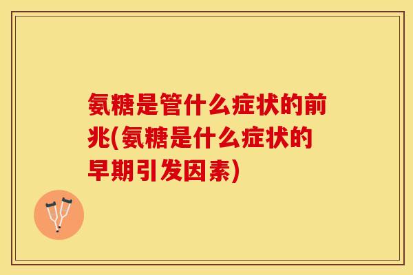 氨糖是管什么症状的前兆(氨糖是什么症状的早期引发因素)