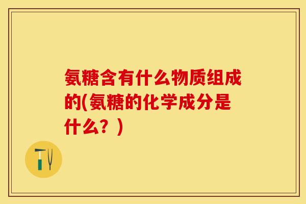 氨糖含有什么物质组成的(氨糖的化学成分是什么？)