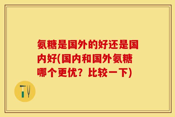 氨糖是国外的好还是国内好(国内和国外氨糖哪个更优？比较一下)