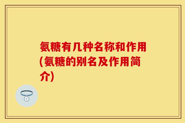 氨糖有几种名称和作用(氨糖的别名及作用简介)