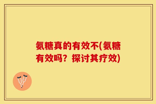 氨糖真的有效不(氨糖有效吗？探讨其疗效)