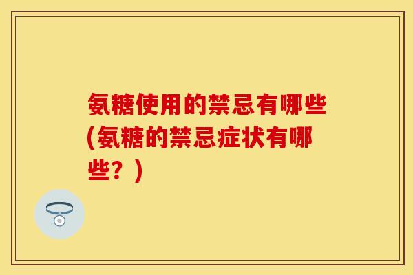 氨糖使用的禁忌有哪些(氨糖的禁忌症状有哪些？)