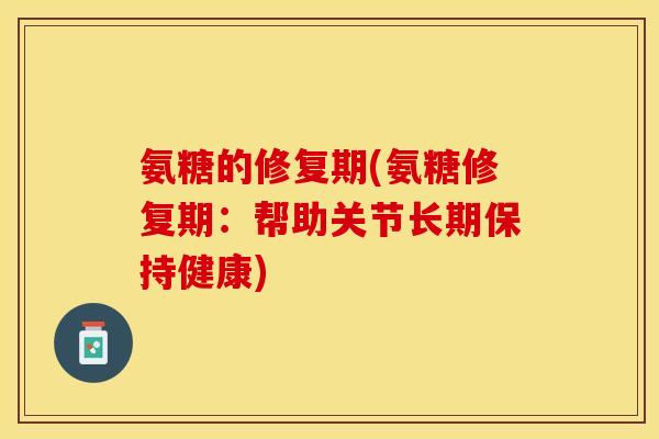 氨糖的修复期(氨糖修复期：帮助关节长期保持健康)