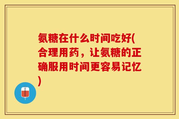氨糖在什么时间吃好(合理用药，让氨糖的正确服用时间更容易记忆)