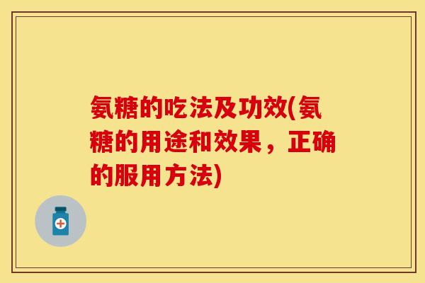 氨糖的吃法及功效(氨糖的用途和效果，正确的服用方法)
