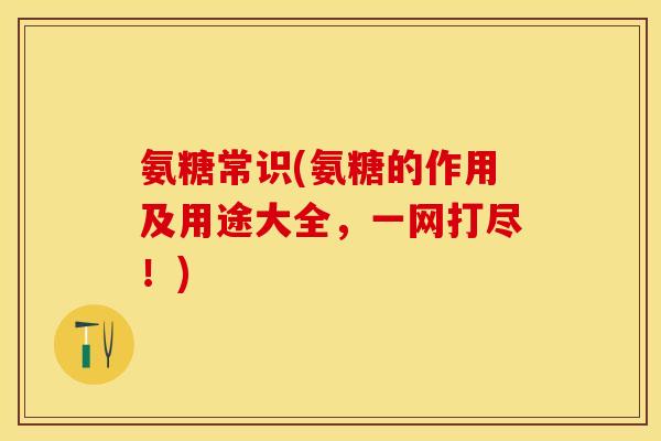 氨糖常识(氨糖的作用及用途大全，一网打尽！)