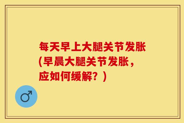 每天早上大腿关节发胀(早晨大腿关节发胀，应如何缓解？)