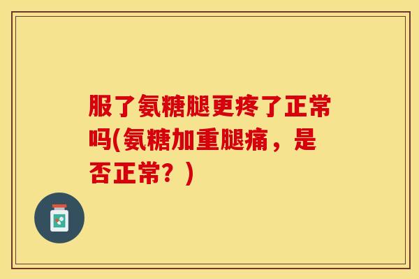 服了氨糖腿更疼了正常吗(氨糖加重腿痛，是否正常？)