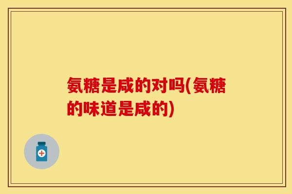 氨糖是咸的对吗(氨糖的味道是咸的)