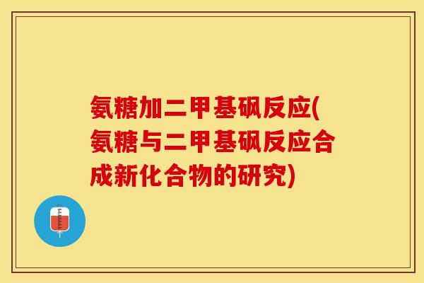 氨糖加二甲基砜反应(氨糖与二甲基砜反应合成新化合物的研究)