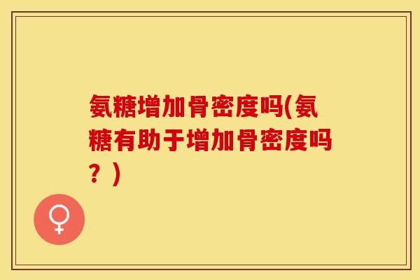 氨糖增加骨密度吗(氨糖有助于增加骨密度吗？)
