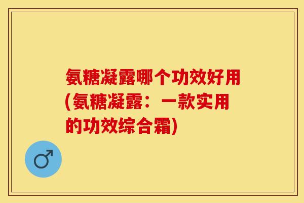 氨糖凝露哪个功效好用(氨糖凝露：一款实用的功效综合霜)