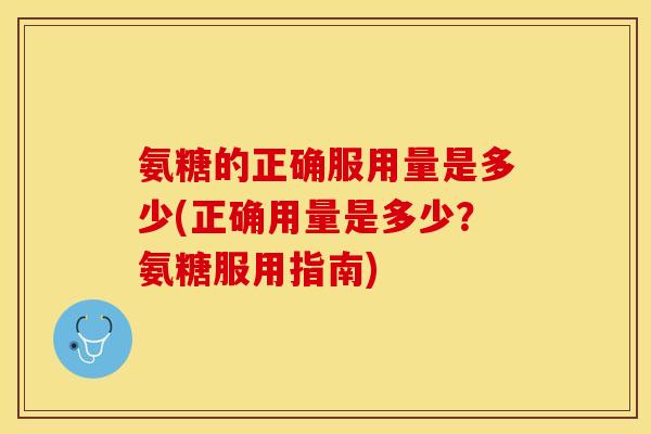 氨糖的正确服用量是多少(正确用量是多少？氨糖服用指南)