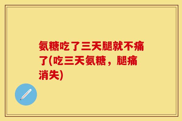 氨糖吃了三天腿就不痛了(吃三天氨糖，腿痛消失)