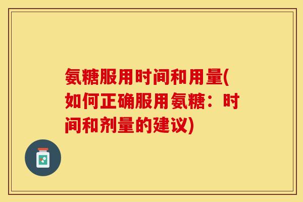 氨糖服用时间和用量(如何正确服用氨糖：时间和剂量的建议)