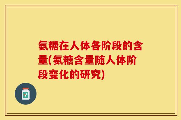 氨糖在人体各阶段的含量(氨糖含量随人体阶段变化的研究)