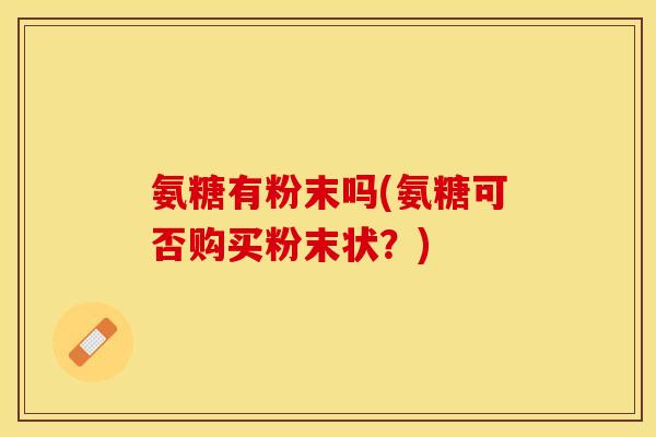 氨糖有粉末吗(氨糖可否购买粉末状?)-第1张图片-关节保镖 氨糖有粉末吗(氨糖可否购买粉末状?)-第1张图片-关节保镖