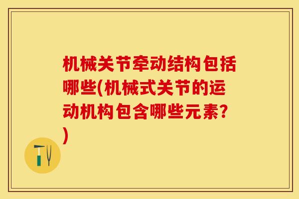 机械关节牵动结构包括哪些(机械式关节的运动机构包含哪些元素？)