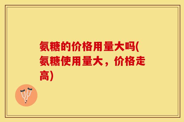 氨糖的价格用量大吗(氨糖使用量大，价格走高)