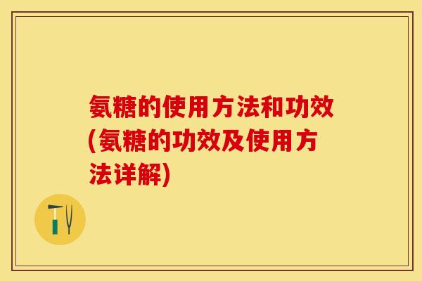 氨糖的使用方法和功效(氨糖的功效及使用方法详解)