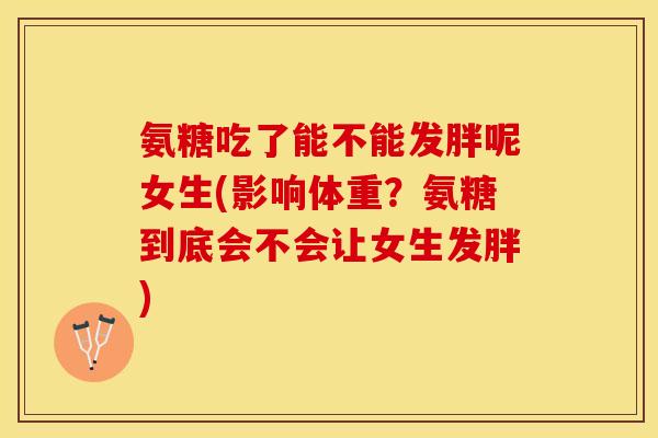 氨糖吃了能不能发胖呢女生(影响体重？氨糖到底会不会让女生发胖)