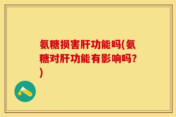 氨糖损害肝功能吗(氨糖对肝功能有影响吗？)