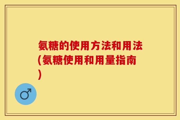 氨糖的使用方法和用法(氨糖使用和用量指南)