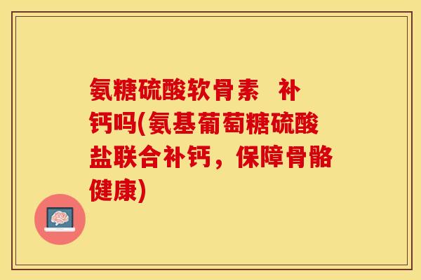 氨糖硫酸软骨素  补钙吗(氨基葡萄糖硫酸盐联合补钙，保障骨骼健康)
