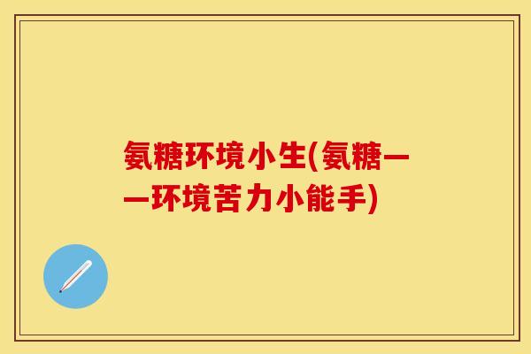 氨糖环境小生(氨糖——环境苦力小能手)
