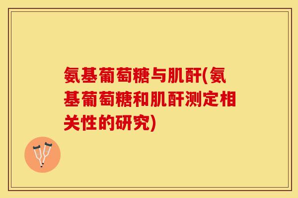 氨基葡萄糖与肌酐(氨基葡萄糖和肌酐测定相关性的研究)